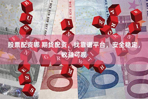 股票配资哪 期货配资，找靠谱平台，安全稳定，收益可观
