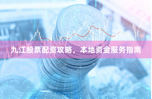 九江股票配资攻略，本地资金服务指南