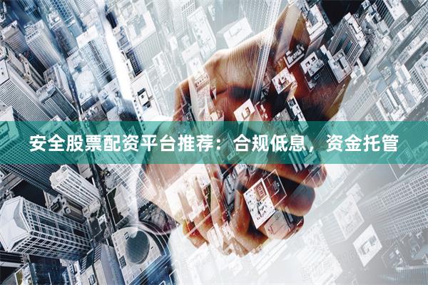 安全股票配资平台推荐：合规低息，资金托管